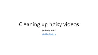 Cleaning up noisy videos
Andrew Zolnai
aiz@zolnai.ca
 