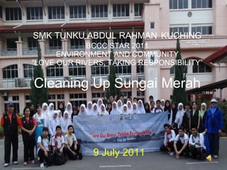 9 July 2011 SMK TUNKU ABDUL RAHMAN   KUCHING BCCC STAR 2011 ENVIRONMENT AND COMMUNITY “LOVE OUR RIVERS, TAKING RESPONSIBILITY” Cleaning Up Sungai Merah 