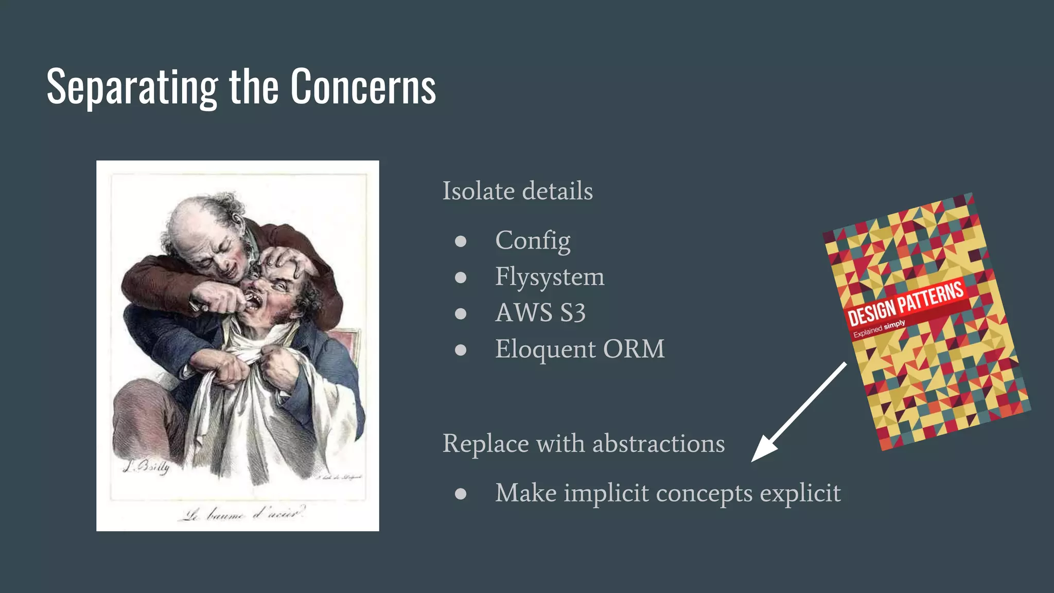 Separating the Concerns
Isolate details
● Config
● Flysystem
● AWS S3
● Eloquent ORM
Replace with abstractions
● Make implicit concepts explicit
 