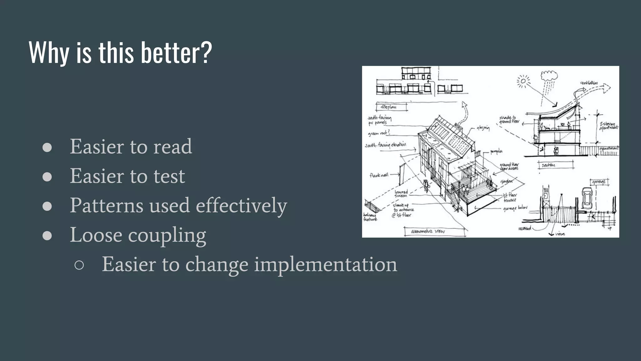 Why is this better?
● Easier to read
● Easier to test
● Patterns used effectively
● Loose coupling
○ Easier to change implementation
 