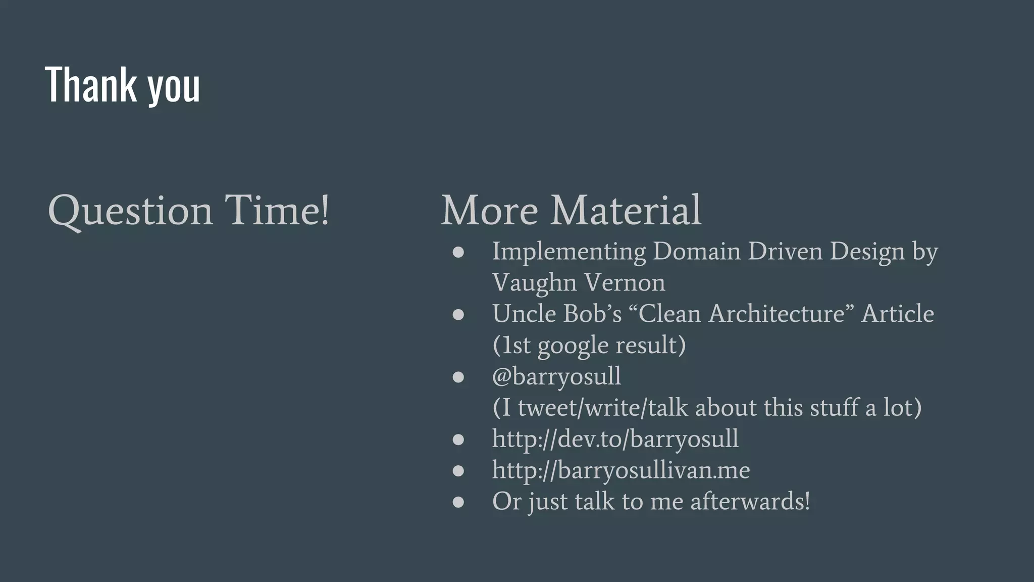 Thank you
Question Time! More Material
● Implementing Domain Driven Design by
Vaughn Vernon
● Uncle Bob’s “Clean Architecture” Article
(1st google result)
● @barryosull
(I tweet/write/talk about this stuff a lot)
● http://dev.to/barryosull
● http://barryosullivan.me
● Or just talk to me afterwards!
 
