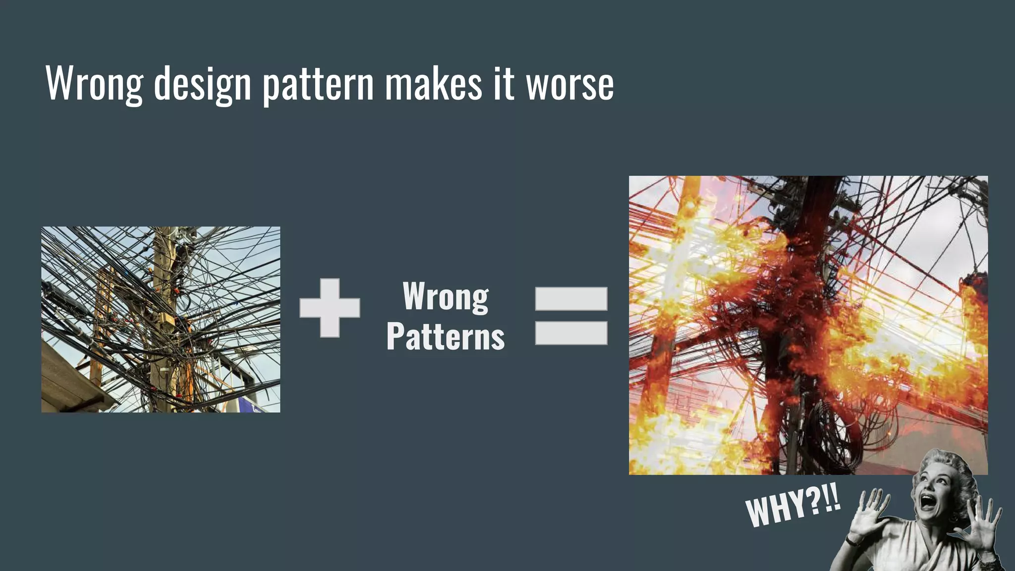 Wrong design pattern makes it worse
Wrong
Patterns
WHY?!!
 