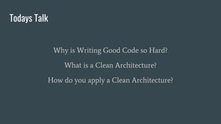 Todays Talk
Why is Writing Good Code so Hard?
What is a Clean Architecture?
How do you apply a Clean Architecture?
 