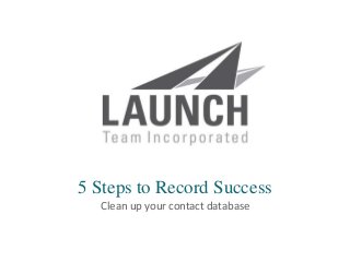 | launchsolutions.com
5 Steps to Record Success
Clean up your contact database
 