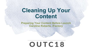 Cleaning Up Your
Content
Preparing Your Content Before Launch
Caroline Roberts, iFactory
 