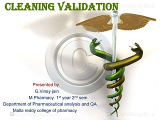 CLEANING VALIDATION
Presented by
G.Vinay jain
M.Pharmacy 1st year 2nd sem
Department of Pharmaceutical analysis and QA
Malla reddy college of pharmacy
 