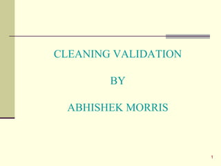 CLEANING VALIDATION
BY
ABHISHEK MORRIS

1

 