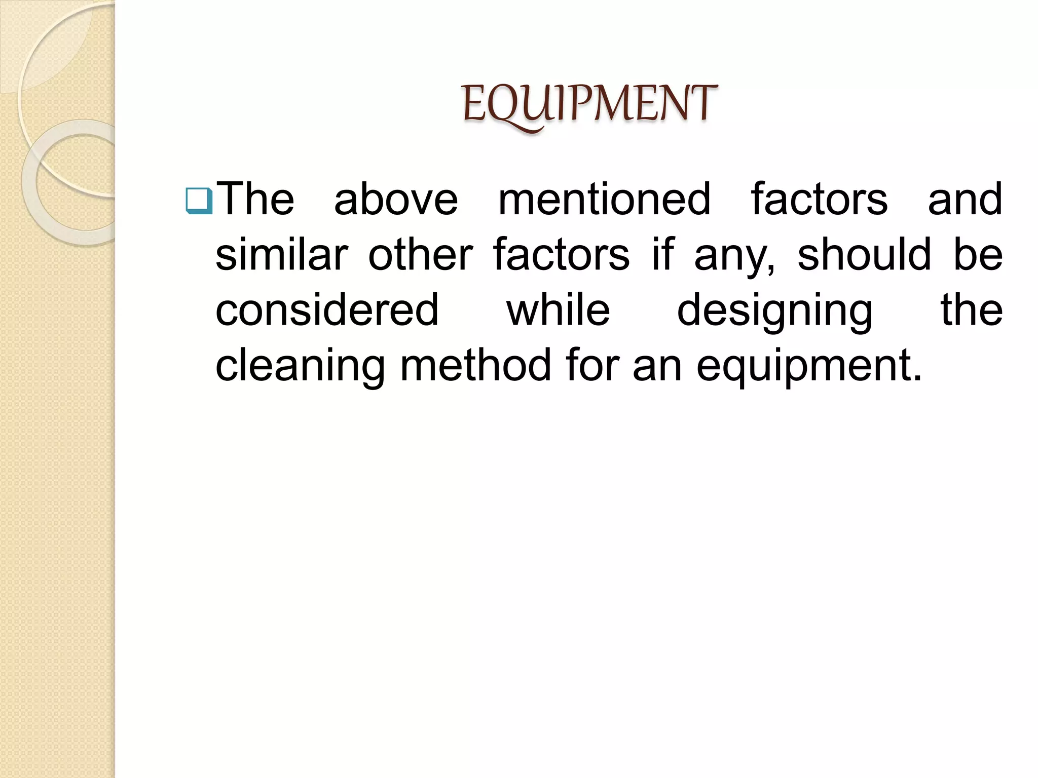 EQUIPMENT
The above mentioned factors and
similar other factors if any, should be
considered while designing the
cleaning method for an equipment.
 