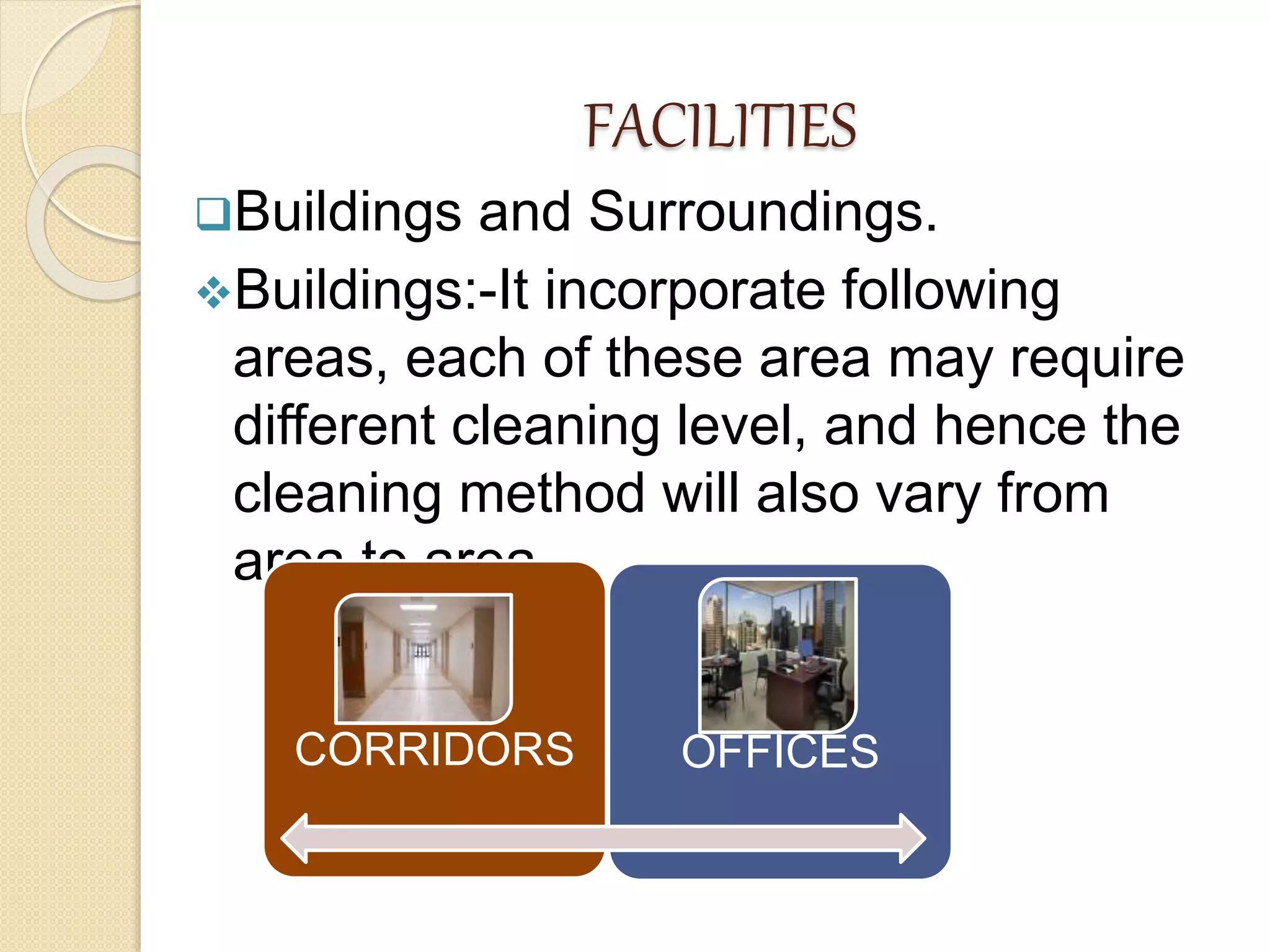 FACILITIES
Buildings and Surroundings.
Buildings:-It incorporate following
areas, each of these area may require
different cleaning level, and hence the
cleaning method will also vary from
area to area.
CORRIDORS OFFICES
 