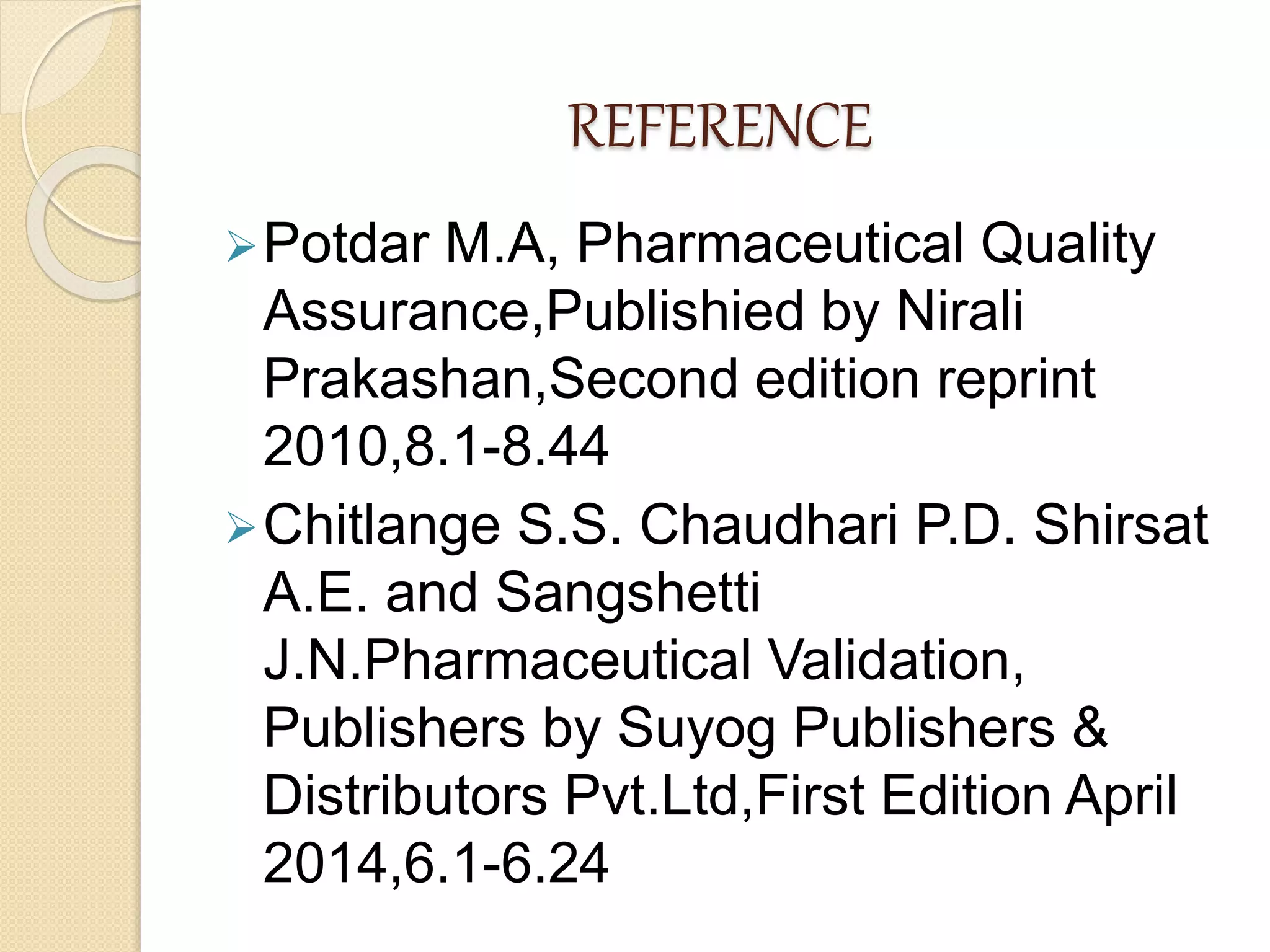 REFERENCE
Potdar M.A, Pharmaceutical Quality
Assurance,Publishied by Nirali
Prakashan,Second edition reprint
2010,8.1-8.44
Chitlange S.S. Chaudhari P.D. Shirsat
A.E. and Sangshetti
J.N.Pharmaceutical Validation,
Publishers by Suyog Publishers &
Distributors Pvt.Ltd,First Edition April
2014,6.1-6.24
 