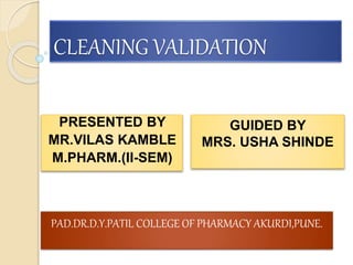 CLEANING VALIDATION
PRESENTED BY
MR.VILAS KAMBLE
M.PHARM.(II-SEM)
GUIDED BY
MRS. USHA SHINDE
PAD.DR.D.Y.PATIL COLLEGE OF PHARMACY AKURDI,PUNE.
 