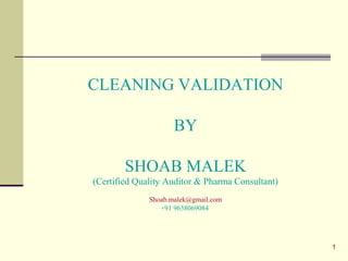 1
CLEANING VALIDATION
BY
SHOAB MALEK
(Certified Quality Auditor & Pharma Consultant)
Shoab.malek@gmail.com
+91 9638069084
 