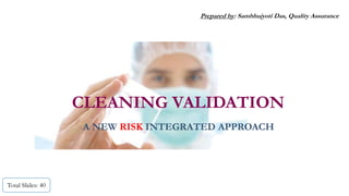 Total Slides: 40
Prepared by: Sambhujyoti Das, Quality Assurance
CLEANING VALIDATION
A NEW RISK INTEGRATED APPROACH
 