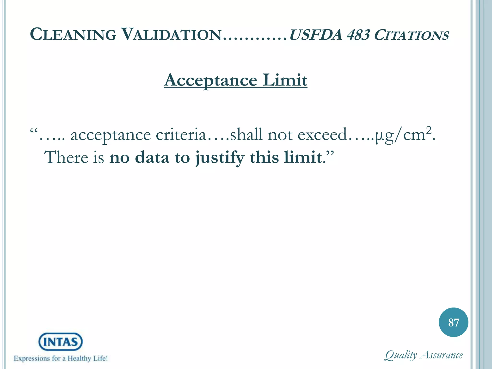 CLEANING VALIDATION…………USFDA 483 CITATIONS
Acceptance Limit
“….. acceptance criteria….shall not exceed…..μg/cm2.
There is no data to justify this limit.”
87
Quality Assurance
 