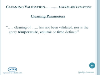 CLEANING VALIDATION…………USFDA 483 CITATIONS
Cleaning Parameters
“….. cleaning of ….. has not been validated, nor is the
spray temperature, volume or time defined.”
80
Quality Assurance
 