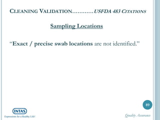 CLEANING VALIDATION…………USFDA 483 CITATIONS
Sampling Locations
“Exact / precise swab locations are not identified.”
89
Quality Assurance
 