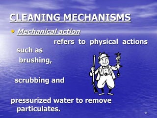11
CLEANING MECHANISMS
• Mechanical action
refers to physical actions
such as
brushing,
scrubbing and
pressurized water to remove
particulates.
 