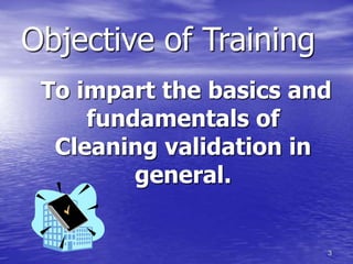 3
Objective of Training
To impart the basics and
fundamentals of
Cleaning validation in
general.
 