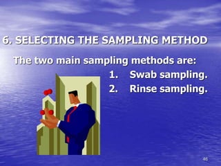 46
6. SELECTING THE SAMPLING METHOD
The two main sampling methods are:
1. Swab sampling.
2. Rinse sampling.
 