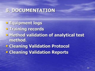 60
8. DOCUMENTATION
• Equipment logs
• Training records
• Method validation of analytical test
method.
• Cleaning Validation Protocol
• Cleaning Validation Reports
 