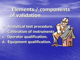8
Elements / components
of validation
a. Analytical test procedure.
b. Calibration of instruments.
c. Operator qualification.
d. Equipment qualification.
 