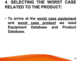 2828
4. SELECTING THE WORST CASE4. SELECTING THE WORST CASE
RELATED TO THE PRODUCT:RELATED TO THE PRODUCT:
• To arrive at theTo arrive at the worst case equipmentworst case equipment
andand worst case productworst case product we needwe need
Equipment Database and ProductEquipment Database and Product
Database.Database.
 