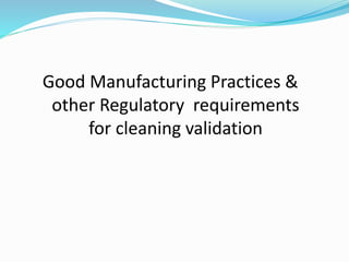 Good Manufacturing Practices &
other Regulatory requirements
for cleaning validation
 