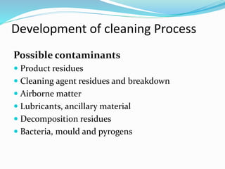 Possible contaminants
 Product residues
 Cleaning agent residues and breakdown
 Airborne matter
 Lubricants, ancillary material
 Decomposition residues
 Bacteria, mould and pyrogens
Development of cleaning Process
 