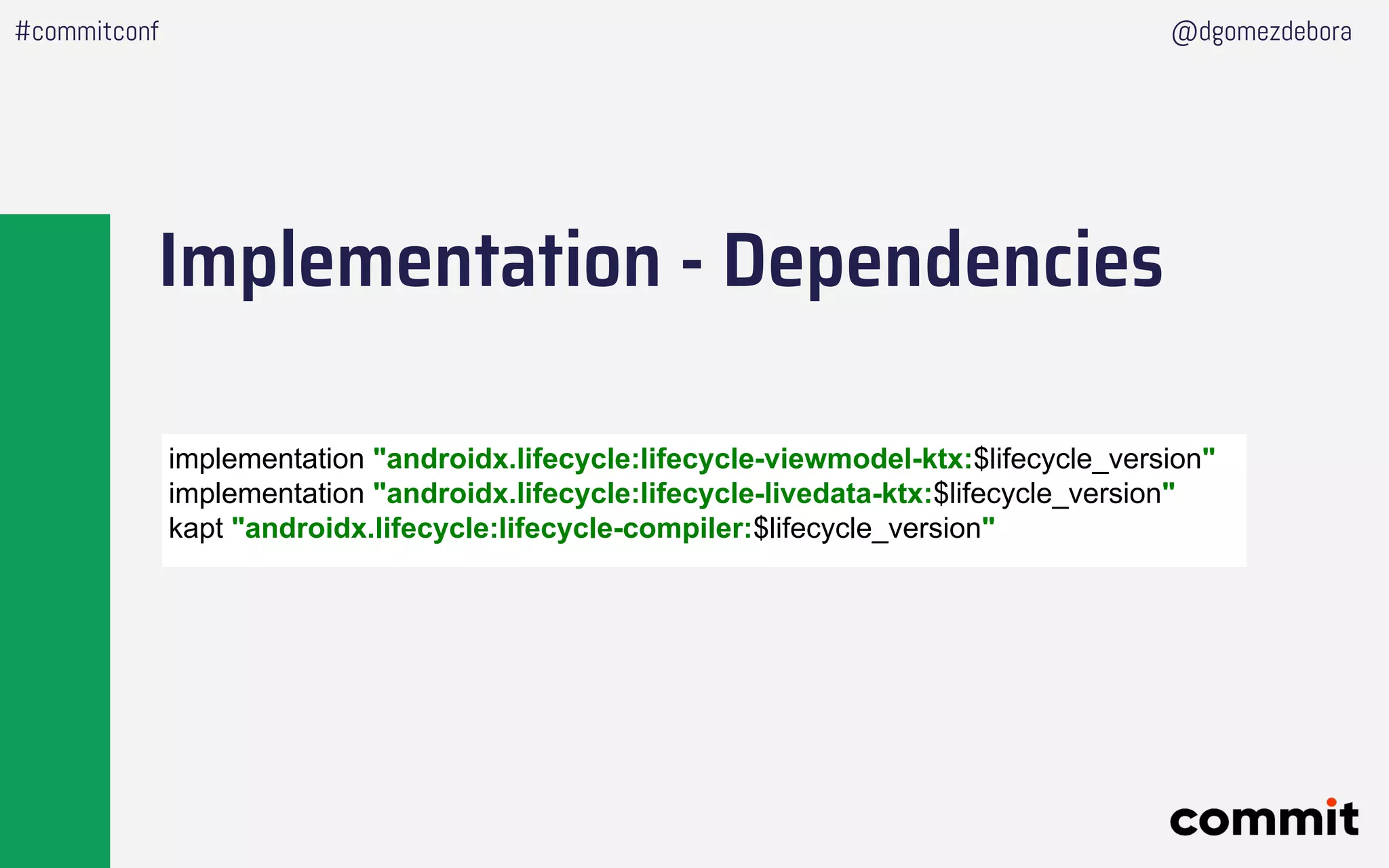 Implementation - Dependencies
#commitconf @dgomezdebora
implementation "androidx.lifecycle:lifecycle-viewmodel-ktx:$lifecycle_version"
implementation "androidx.lifecycle:lifecycle-livedata-ktx:$lifecycle_version"
kapt "androidx.lifecycle:lifecycle-compiler:$lifecycle_version"
 