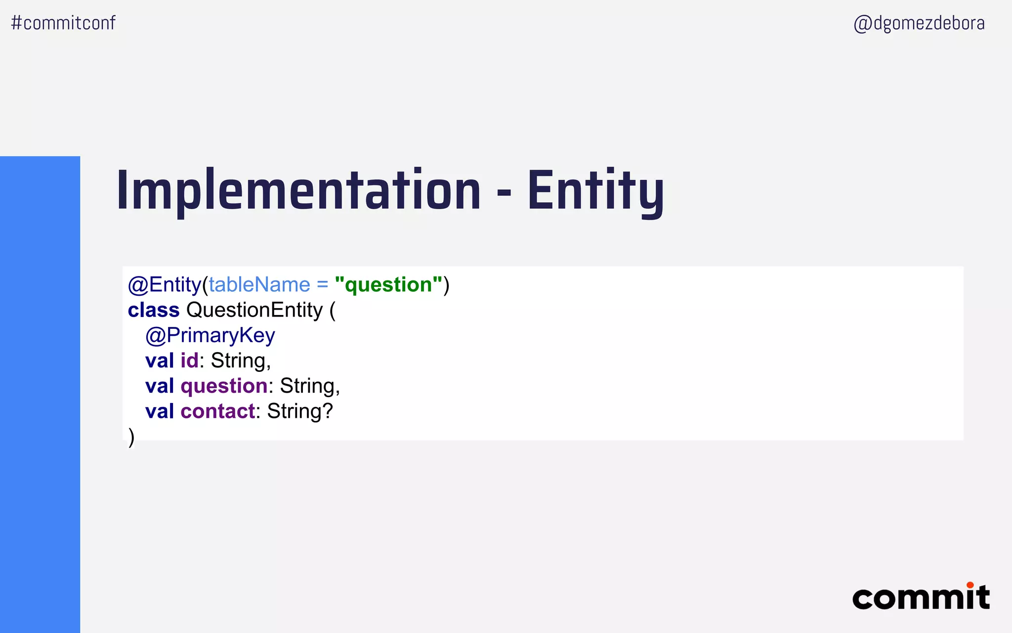 Implementation - Entity
#commitconf @dgomezdebora
@Entity(tableName = "question")
class QuestionEntity (
@PrimaryKey
val id: String,
val question: String,
val contact: String?
)
 