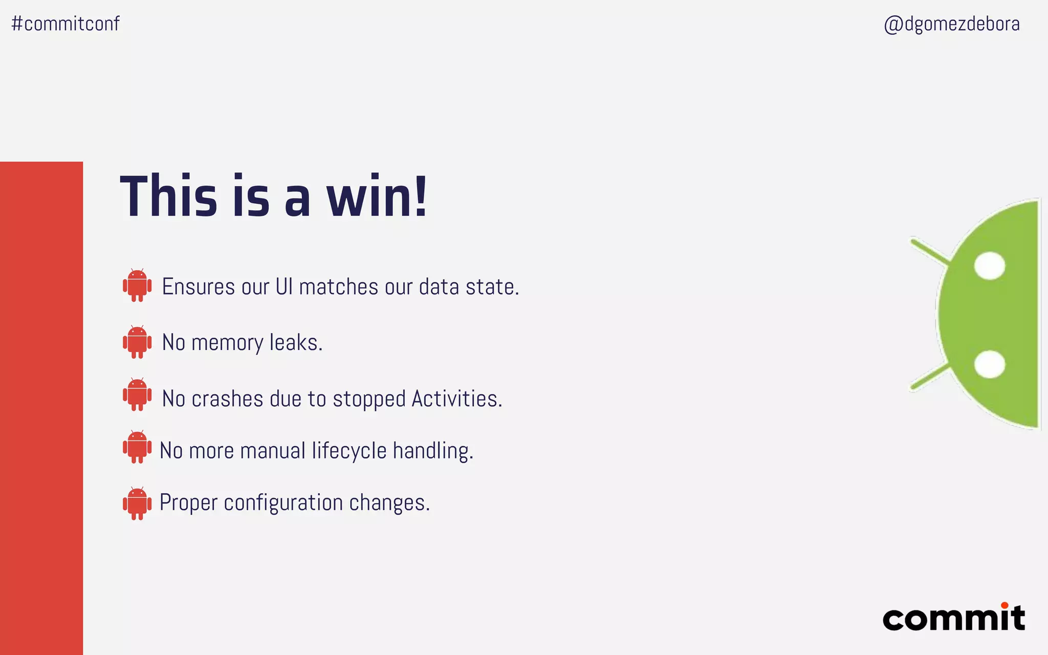 This is a win!
No memory leaks.
Ensures our UI matches our data state.
No crashes due to stopped Activities.
No more manual lifecycle handling.
Proper configuration changes.
#commitconf @dgomezdebora
 