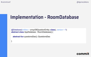 Implementation - RoomDatabase
#commitconf @dgomezdebora
@Database(entities = arrayOf(QuestionEntity::class), version = 1)
...
