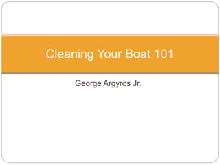 George Argyros Jr.
Cleaning Your Boat 101
 