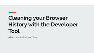 Cleaning your Browser
History with the Developer
Tool
A faster way to clear your history
 