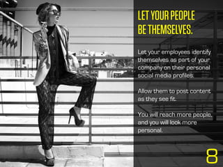 8
Let your employees identify
themselves as part of your
company on their personal
social media profiles.
Allow them to post content
as they see fit.
You will reach more people,
and you will look more
personal.
LETYOURPEOPLE
BETHEMSELVES.
 