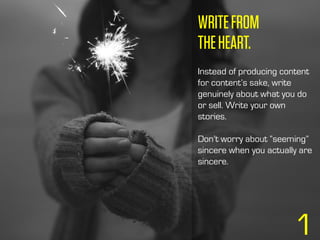 1
WRITEFROM
THEHEART.
Instead of producing content
for content’s sake, write
genuinely about what you do
or sell. Write your own
stories.
Don’t worry about “seeming”
sincere when you actually are
sincere.
 
