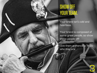 3
SHOWOFF
YOURTEAM.
Your brand isn’t cold and
heartless.
Your brand is composed of
some great people, so show
these people off!
Give them a chance to show
who they are.
 