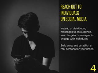 4
REACHOUTTO
INDIVIDUALS
ONSOCIALMEDIA.
Instead of distributing
messages to an audience,
send targeted messages to
engage with individuals.
Build trust and establish a
real persona for your brand.
 