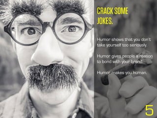 CRACKSOME
JOKES.
Humor shows that you don’t
take yourself too seriously.
Humor gives people a reason
to bond with your brand.
Humor makes you human.
5
 