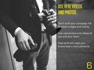USEREALVIDEOS
ANDPHOTOS.
Don’t stuff your campaign full
of stock images and charts.
Use real photos and videos of
you and your team.
Real stuff will make your
brand seem more personal.
6
 