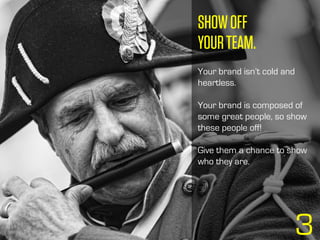 3
SHOWOFF
YOURTEAM.
Your brand isn’t cold and
heartless.
Your brand is composed of
some great people, so show
these people...