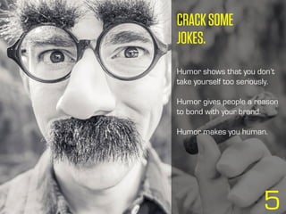 CRACKSOME
JOKES.
Humor shows that you don’t
take yourself too seriously.
Humor gives people a reason
to bond with your bra...