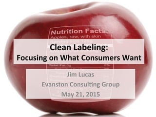 1	
  
Clean	
  Labeling:	
  
Focusing	
  on	
  What	
  Consumers	
  Want	
  
Jim	
  Lucas	
  
Evanston	
  Consul9ng	
  Group	
  
May	
  21,	
  2015	
  
 