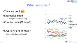 VictorRentea.ro
They are cool
Expressive code
- .filter(Order::isActive)
Concise code (½ lines?)
Cryptic? Hard to read?
- What guidelines to follow ?
Why Lambdas ?
3
 