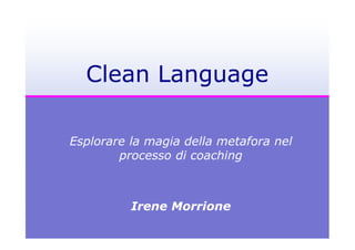 Clean Language

Esplorare la magia della metafora nel
        processo di coaching



          Irene Morrione
 