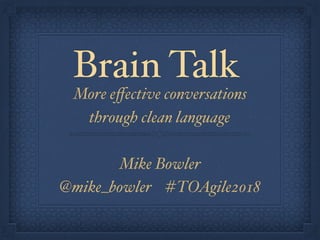 Brain Talk
More eﬀective conversations
through clean language
Mike Bowler
@mike_bowler #TOAgile2018
 