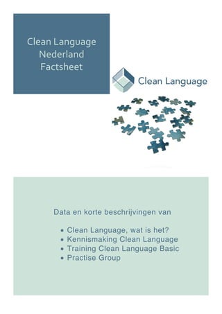 Clean Language
Nederland
Factsheet
Data en korte beschrijvingen van
• Clean Language, wat is het?
• Kennismaking Clean Language
• Training Clean Language Basic
• Practise Group
 