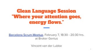 Clean Language Session
"Where your attention goes,
energy flows."
Barcelona Scrum Meetup, February 7, 18:30 - 20:30 hrs.
at Broker Genius
Vincent van der Lubbe
1
 