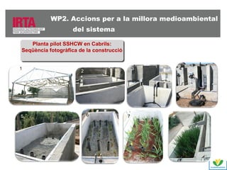 WP2. Accions per a la millora medioambiental
del sistema
the system

Planta pilot SSHCW en Cabrils:
Seqüència fotogràfica de la construcció

1

5

3

2

6

7

4

8

 