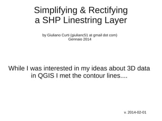 Simplifying & Rectifying
a SHP Linestring Layer
by Giuliano Curti (giulianc51 at gmail dot com)
Gennaio 2014

While I was interested in my ideas about 3D data
in QGIS I met the contour lines....

v. 2014-02-01

 